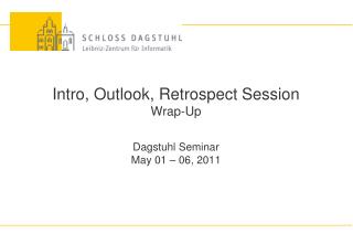 Intro, Outlook, Retrospect Session Wrap-Up Dagstuhl Seminar May 01 – 06, 2011