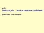 Motto: Bud cnost je tu len nie je rovnomerne rozmiestnen . William Gibson, Pattern Recognition