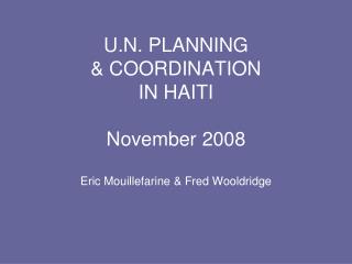 U.N. PLANNING &amp; COORDINATION IN HAITI November 2008 Eric Mouillefarine &amp; Fred Wooldridge