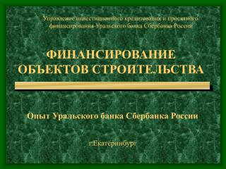 ФИНАНСИРОВАНИЕ ОБЪЕКТОВ СТРОИТЕЛЬСТВА Опыт Уральского банка Сбербанка России