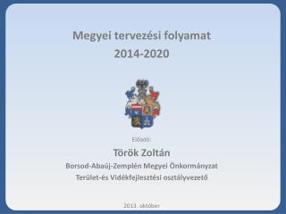 Megyei tervezési folyamat 2014-2020 Előadó: Török Zoltán