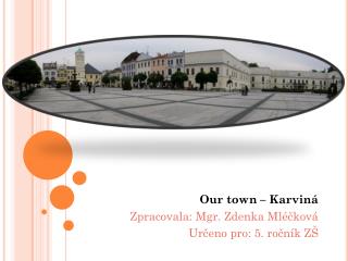 Our town – Karviná Zpracovala: Mgr. Zdenka Mléčková Určeno pro: 5. ročník ZŠ