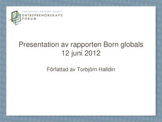 Presentation av rapporten Born globals 12 juni 2012 Författad av Torbjörn Halldin