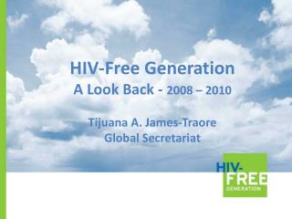 HIV-Free Generation A Look Back - 2008 – 2010 Tijuana A. James-Traore Global Secretariat