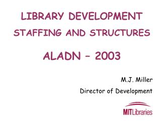 LIBRARY DEVELOPMENT STAFFING AND STRUCTURES ALADN – 2003 M.J. Miller Director of Development