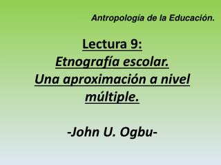 Lectura 9: Etnografía escolar. Una aproximación a nivel múltiple. - John U. Ogbu -