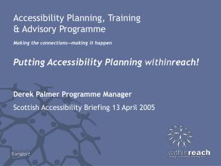Accessibility Planning, Training &amp; Advisory Programme Making the connections—making it happen
