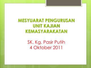 MESYUARAT PENGURUSAN UNIT KAJIAN KEMASYARAKATAN SK. Kg. Pasir Putih 4 Oktober 2011