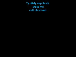 Ty nikdy nepolevíš, srdce mé c elé chceš mít