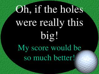 Oh, if the holes were really this big!