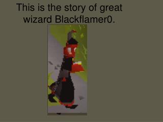 This is the story of great wizard Blackflamer0.
