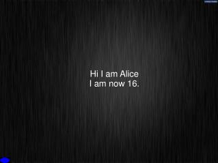 Hi I am Alice I am now 16.