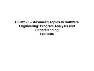 CSC2125 – Advanced Topics in Software Engineering: Program Analysis and Understanding Fall 2006