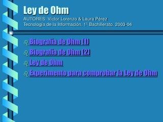 Biografía de Ohm (1) Biografía de Ohm (2) Ley de Ohm Experimento para comprobar la Ley de Ohm