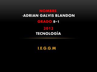 Nombre: - ADRIAN GALVIS BLANDON grado: 8-1 2012 tecnología