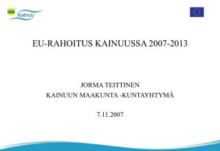 EU-RAHOITUS KAINUUSSA 2007-2013 JORMA TEITTINEN KAINUUN MAAKUNTA -KUNTAYHTYMÄ 7.11.2007