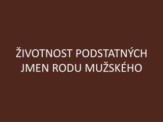 ŽIVOTNOST PODSTATNÝCH JMEN RODU MUŽSKÉHO