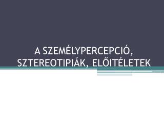 A SZEMÉLYPERCEPCIÓ, SZTEREOTIPIÁK, ELŐITÉLETEK