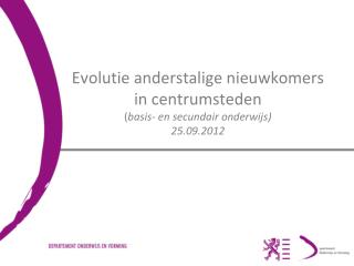 Evolutie anderstalige nieuwkomers in centrumsteden ( basis- en secundair onderwijs) 25.09.2012