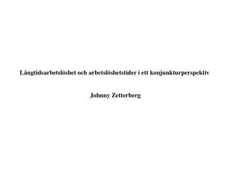 Långtidsarbetslöshet och arbetslöshetstider i ett konjunkturperspektiv Johnny Zetterberg