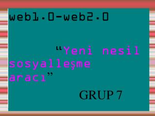 web1.0-web2.0 “ Yeni nesil sosyalleşme aracı ” GRUP 7