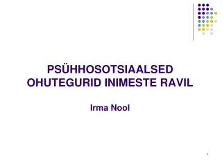 PSÜHHOSOTSIAALSED OHUTEGURID INIMESTE RAVIL Irma Nool