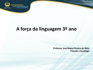 A força da linguagem 3º ano Professor José Roque Pereira de Melo Filósofo e Sociólogo