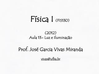 Física I (FIS130) (2012) Aula 13– Luz e Iluminação Prof. José Garcia Vivas Miranda vivas@ufba.br