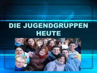 DIE JUGENDGRUPPEN HEUTE