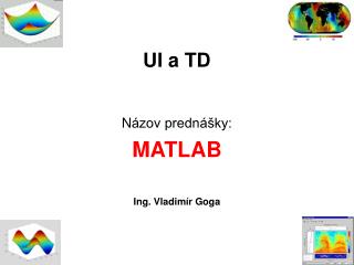 UI a TD N ázov prednášky: MATLAB Ing. Vladimír Goga