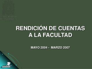 RENDICIÓN DE CUENTAS A LA FACULTAD MAYO 2004 - MARZO 2007