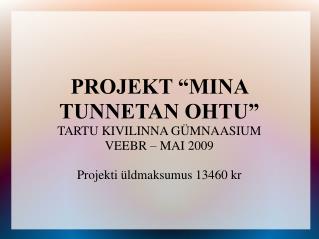 PROJEKT “MINA TUNNETAN OHTU” TARTU KIVILINNA GÜMNAASIUM VEEBR – MAI 2009