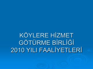 KÖYLERE HİZMET GÖTÜRME BİRLİĞİ 2010 YILI FAALİYETLERİ