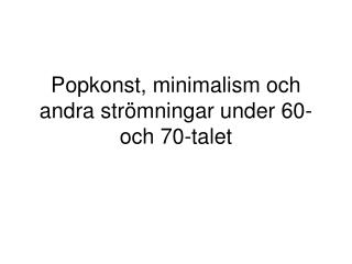 Popkonst, minimalism och andra strömningar under 60- och 70-talet