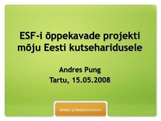 ESF-i õppekavade projekti mõju Eesti kutseharidusele Andres Pung Tartu, 15.05.2008