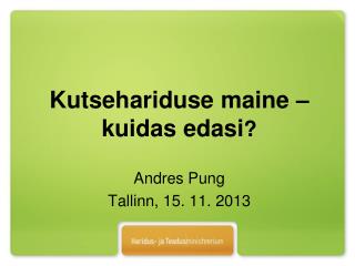 Kutsehariduse maine – kuidas edasi ? Andres Pung Tallinn, 15. 11. 2013