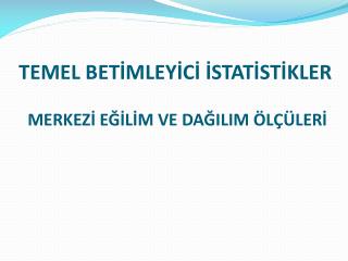 TEMEL BETİMLEYİCİ İSTATİSTİKLER MERKEZİ EĞİLİM VE DAĞILIM ÖLÇÜLERİ