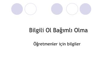 Bilgili Ol Bağımlı Olma