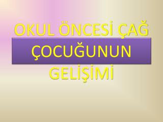 OKUL ÖNCESİ ÇAĞ ÇOCUĞUNUN GELİŞİMİ