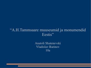 “A.H.Tammsaare muuseumid ja monumendid Eestis” Anatoli Shatenevski Vladislav Barinov 10a