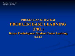 PROSES DAN STRATEGI PROBLEM BASE LEARNING (PBL) Dalam Pembelajaran Student Center Learning (SCL)