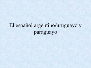 El español argentino/uruguayo y paraguayo