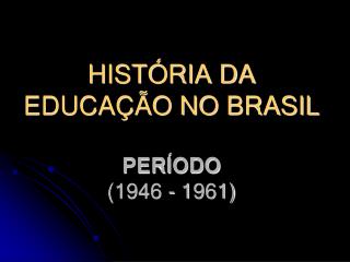 HISTÓRIA DA EDUCAÇÃO NO BRASIL PERÍODO (1946 - 1961)