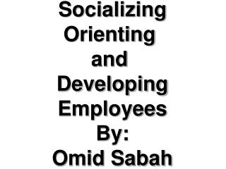 Socializing, Socializing Orienting and Developing Employees By: Omid Sabah