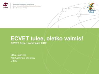 ECVET tulee , oletko valmis ! ECVET Expert seminaarit 2012 Mika Saarinen Ammatillinen koulutus