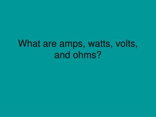 What are amps, watts, volts, and ohms?