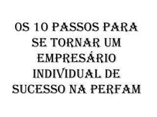 0S 10 PASSOS PARA SE TORNAR UM EMPRESÁRIO INDIVIDUAL DE SUCESSO NA PERFAM