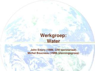 Werkgroep: Water John Emery (VMM, CIW secretariaat) Michel Boucneau (VMM, planningsgroep)