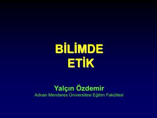 BİLİM DE ETİK Yalçın Özdemir Adnan Menderes Üniversitesi Eğitim Fakültesi