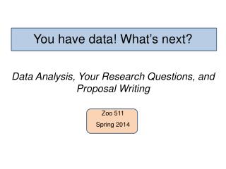 You have data! What ’ s next? Data Analysis, Your Research Questions, and Proposal Writing Zoo 511
